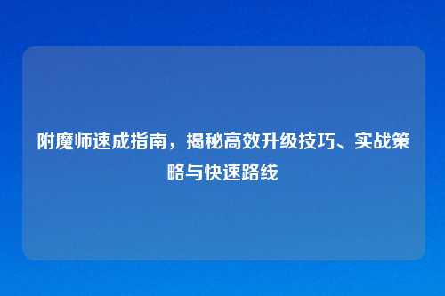 附魔师速成指南,揭秘高效升级技巧、实战策略与快速路线