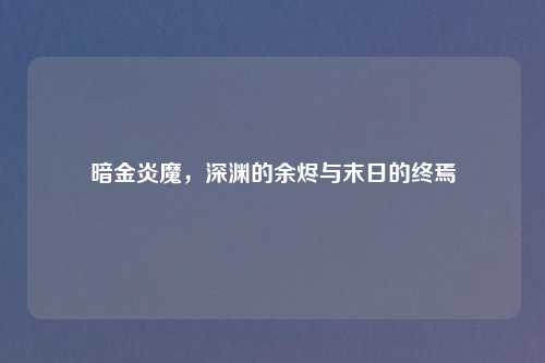 暗金炎魔,深渊的余烬与末日的终焉