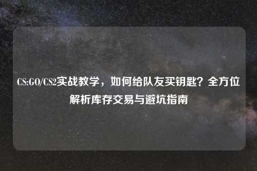 CS:GO/CS2实战教学，如何给队友买钥匙？全方位解析库存交易与避坑指南