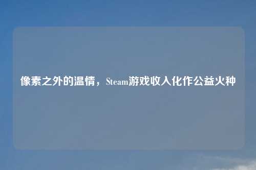 像素之外的温情，Steam游戏收入化作公益火种