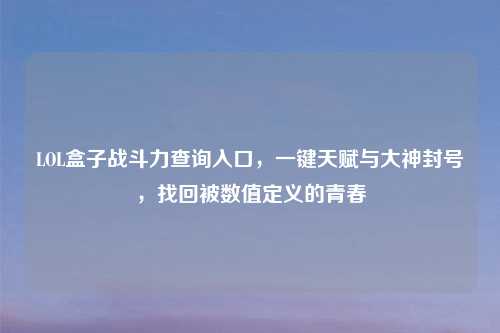 LOL盒子战斗力查询入口，一键天赋与大神封号，找回被数值定义的青春