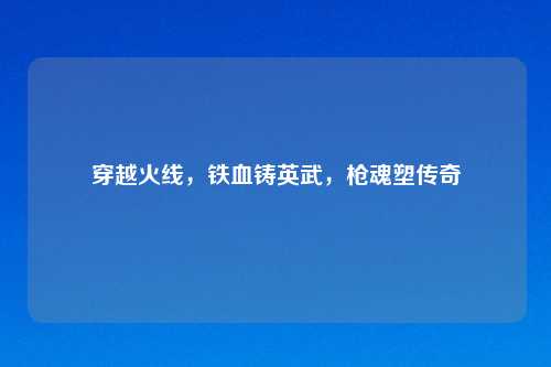 穿越火线,铁血铸英武,枪魂塑传奇