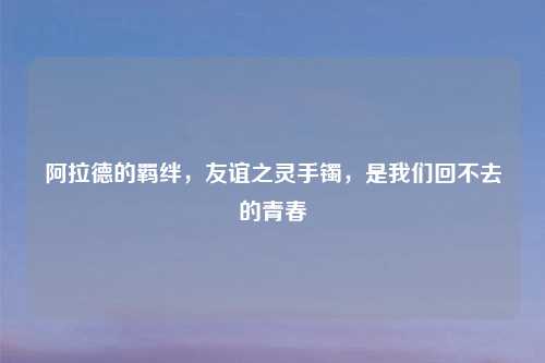 阿拉德的羁绊，友谊之灵手镯，是我们回不去的青春