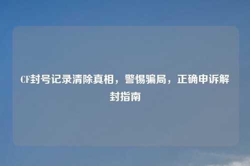 CF封号记录清除真相，警惕骗局，正确申诉解封指南