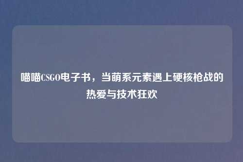 喵喵CSGO电子书，当萌系元素遇上硬核枪战的热爱与技术狂欢