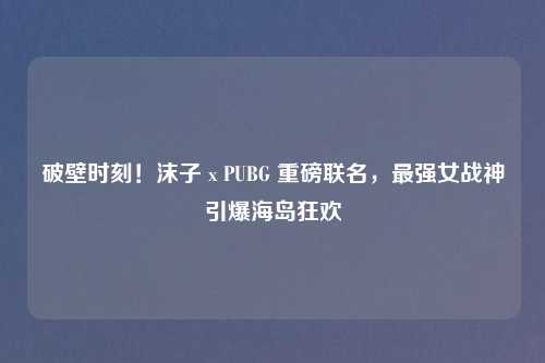 破壁时刻！沫子 x PUBG 重磅联名，最强女战神引爆海岛狂欢