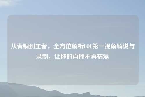 从青铜到王者，全方位解析LOL之一视角解说与录制，让你的直播不再枯燥