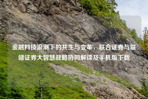 金融科技浪潮下的共生与变革，联合证券与联储证券大智慧战略协同解读及手机版下载