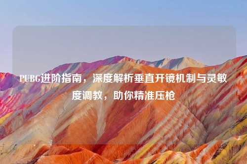 PUBG进阶指南，深度解析垂直开镜机制与灵敏度吉云服务器jiyun.xin，助你精准压枪