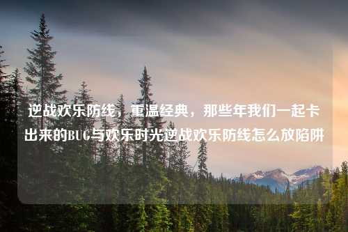 逆战欢乐防线，重温经典，那些年我们一起卡出来的BUG与欢乐时光逆战欢乐防线怎么放陷阱