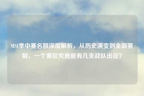 MSI季中赛名额深度解析，从历史演变到全新赛制，一个赛区究竟能有几支战队出征？