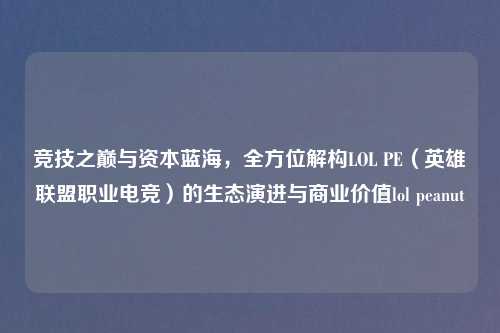 竞技之巅与资本蓝海，全方位解构LOL PE（英雄联盟职业电竞）的生态演进与商业价值lol peanut