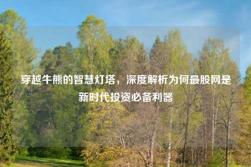 穿越牛熊的智慧灯塔，深度解析为何最股网是新时代投资必备利器