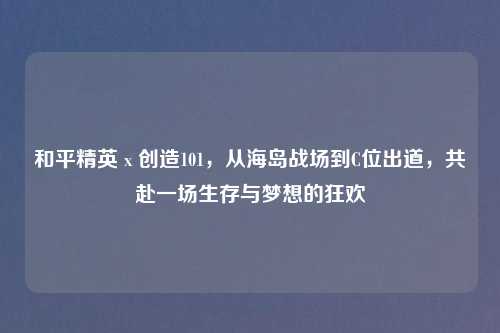 和平精英 x 创造101，从海岛战场到C位出道，共赴一场生存与梦想的狂欢