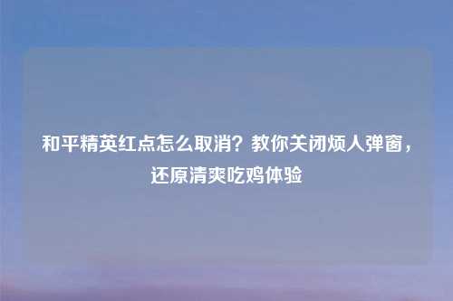 和平精英红点怎么取消？教你关闭烦人弹窗，还原清爽吃鸡体验
