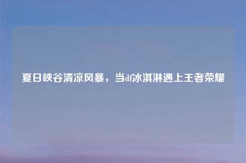 夏日峡谷清凉风暴，当df冰淇淋遇上王者荣耀