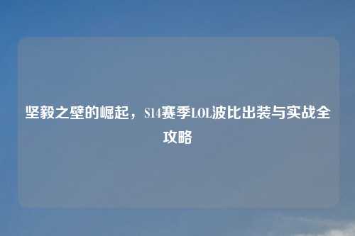 坚毅之壁的崛起，S14赛季LOL波比出装与实战全攻略