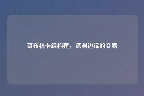 哥布林卡组构建，深渊边缘的交易