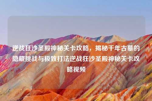 逆战狂沙圣殿神秘关卡攻略，揭秘千年古墓的隐藏挑战与极致打法逆战狂沙圣殿神秘关卡攻略视频