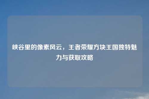 峡谷里的像素风云，王者荣耀方块王国独特魅力与获取攻略
