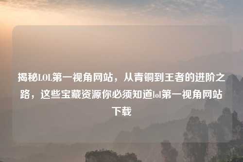 揭秘LOL之一视角网站，从青铜到王者的进阶之路，这些宝藏资源你必须知道lol之一视角网站下载