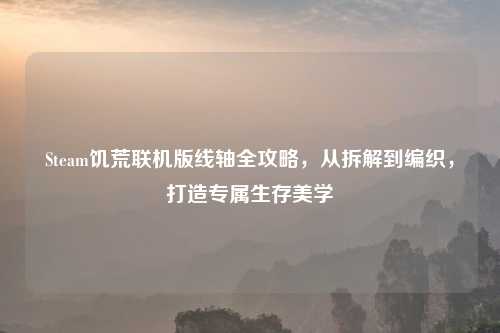 Steam饥荒联机版线轴全攻略，从拆解到编织，打造专属生存美学