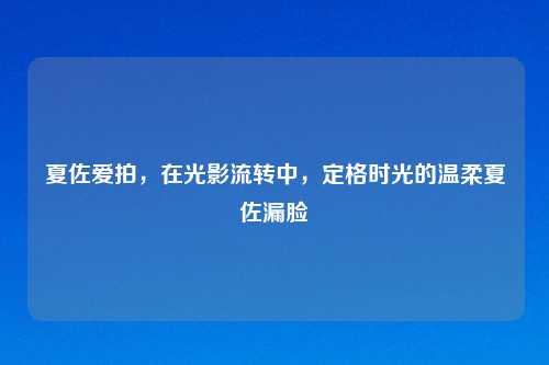 夏佐爱拍，在光影流转中，定格时光的温柔夏佐漏脸