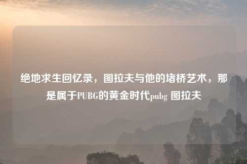 绝地求生回忆录，图拉夫与他的堵桥艺术，那是属于PUBG的黄金时代pubg 图拉夫