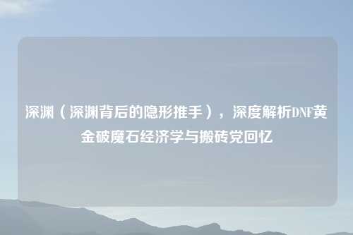 深渊（深渊背后的隐形推手），深度解析DNF黄金破魔石经济学与搬砖党回忆