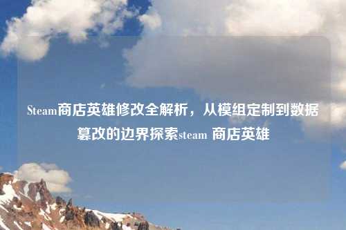 Steam商店英雄修改全解析，从模组定制到数据篡改的边界探索steam 商店英雄