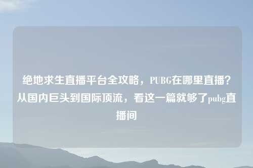 绝地求生直播平台全攻略，PUBG在哪里直播？从国内巨头到国际顶流，看这一篇就够了pubg直播间