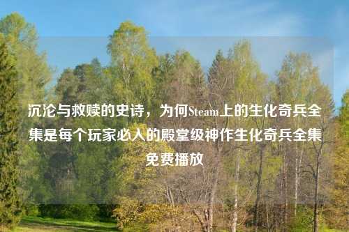 沉沦与救赎的史诗，为何Steam上的生化奇兵全集是每个玩家必入的殿堂级神作生化奇兵全集免费播放