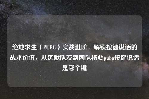 绝地求生（PUBG）实战进阶，解锁按键说话的战术价值，从沉默队友到团队核心pubg按键说话是哪个键