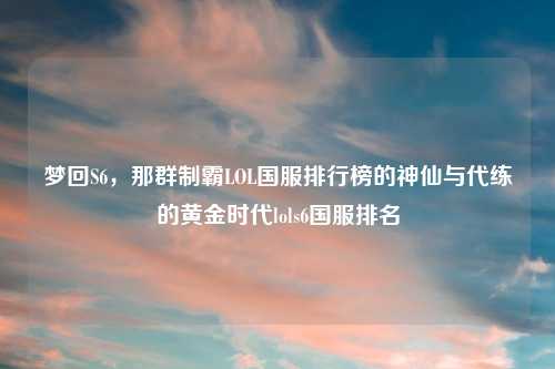 梦回S6，那群制霸LOL国服排行榜的神仙与代练的黄金时代lols6国服排名