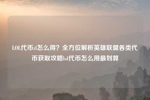 LOL代币zl怎么得？全方位解析英雄联盟各类代币获取攻略lol代币怎么用最划算