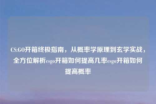 CS:GO开箱终极指南，从概率学原理到玄学实战，全方位解析csgo开箱如何提高几率csgo开箱如何提高概率