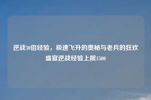 逆战30倍经验，极速飞升的奥秘与老兵的狂欢盛宴逆战经验上限1500