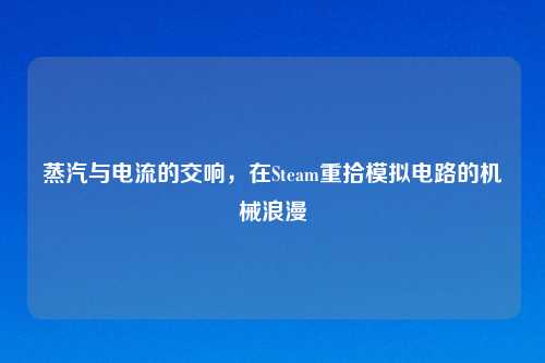 蒸汽与电流的交响，在Steam重拾模拟电路的机械浪漫