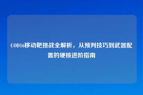 COD16移动靶挑战全解析，从预判技巧到武器配置的硬核进阶指南