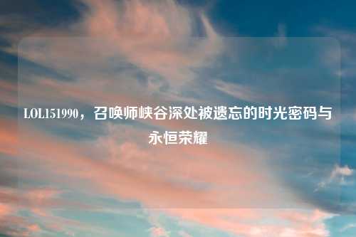 LOL151990，召唤师峡谷深处被遗忘的时光密码与永恒荣耀