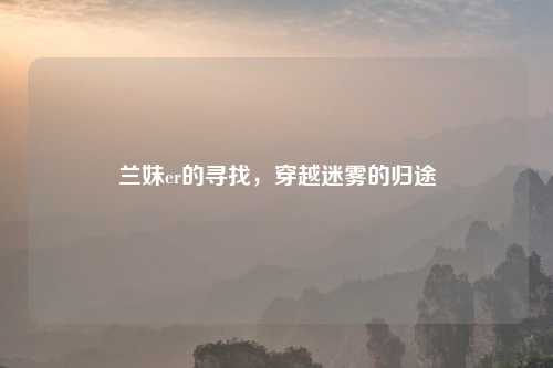 兰妹er的寻找，穿越迷雾的归途