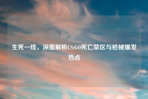 生死一线，深度解析CS:GO死亡禁区与枪械爆发热点