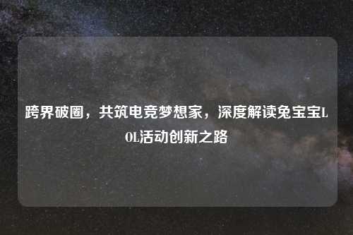 跨界破圈，共筑电竞梦想家，深度解读兔宝宝LOL活动创新之路