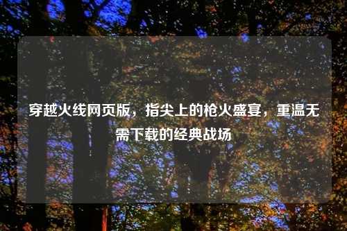 穿越火线网页版，指尖上的枪火盛宴，重温无需下载的经典战场