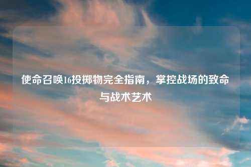 使命召唤16投掷物完全指南，掌控战场的致命与战术艺术
