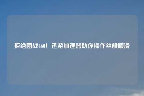 拒绝团战460！迅游加速器助你操作丝般顺滑