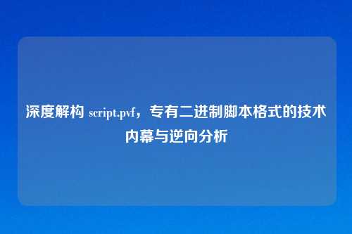 深度解构 script.pvf，专有二进制脚本格式的技术内幕与逆向分析