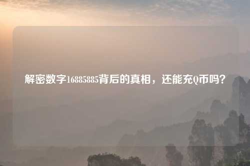 解密数字16885885背后的真相，还能充Q币吗？