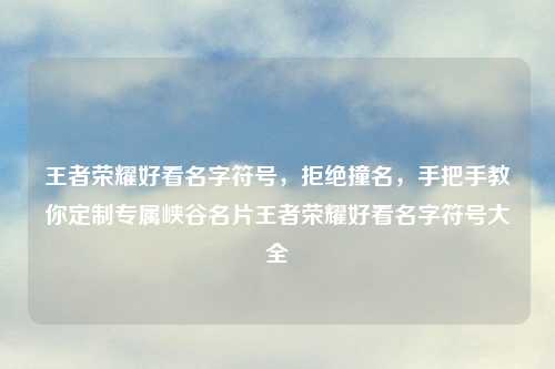 王者荣耀好看名字符号，拒绝撞名，手把手教你定制专属峡谷名片王者荣耀好看名字符号大全