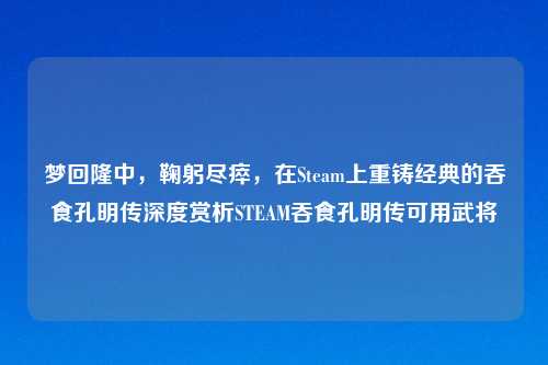 梦回隆中，鞠躬尽瘁，在Steam上重铸经典的吞食孔明传深度赏析STEAM吞食孔明传可用武将